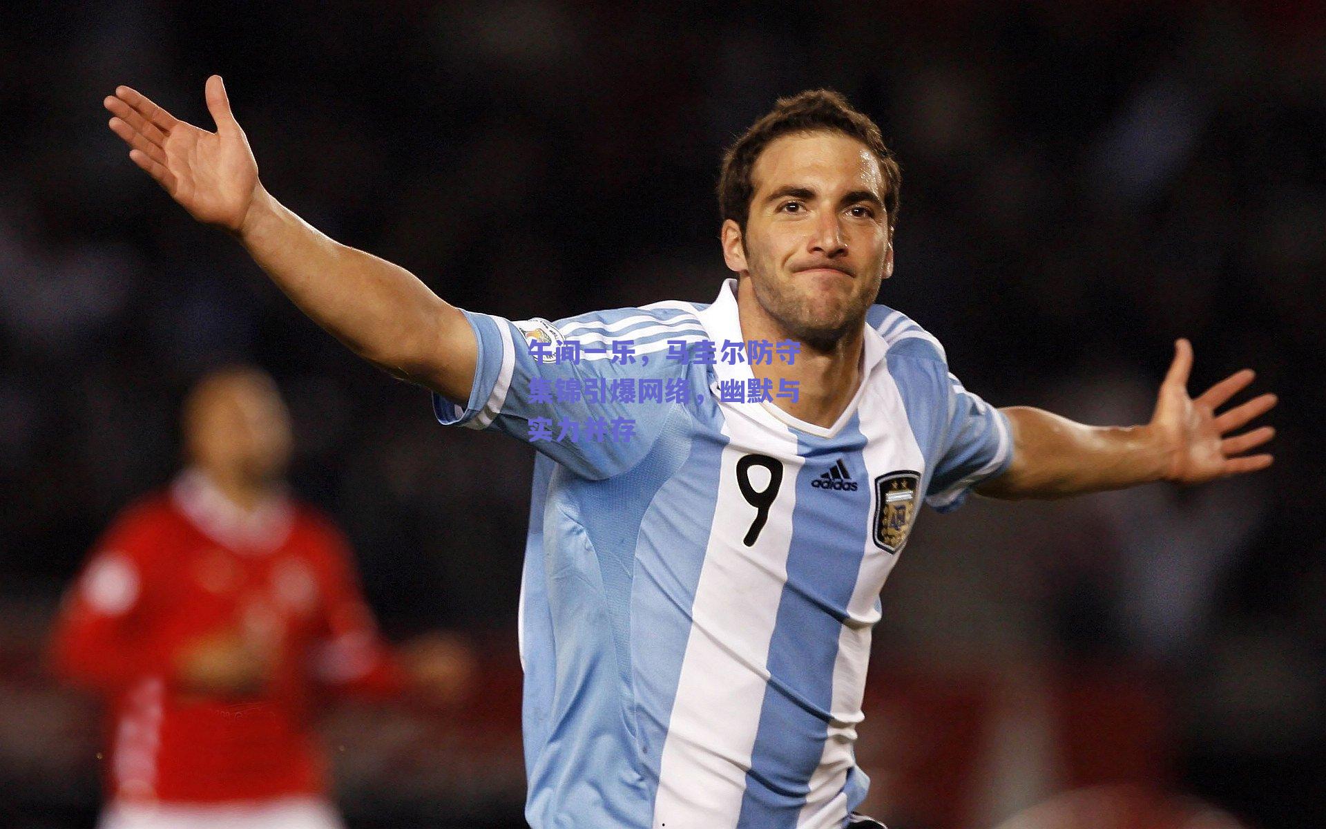 午间一乐，马圭尔防守集锦引爆网络，幽默与实力并存