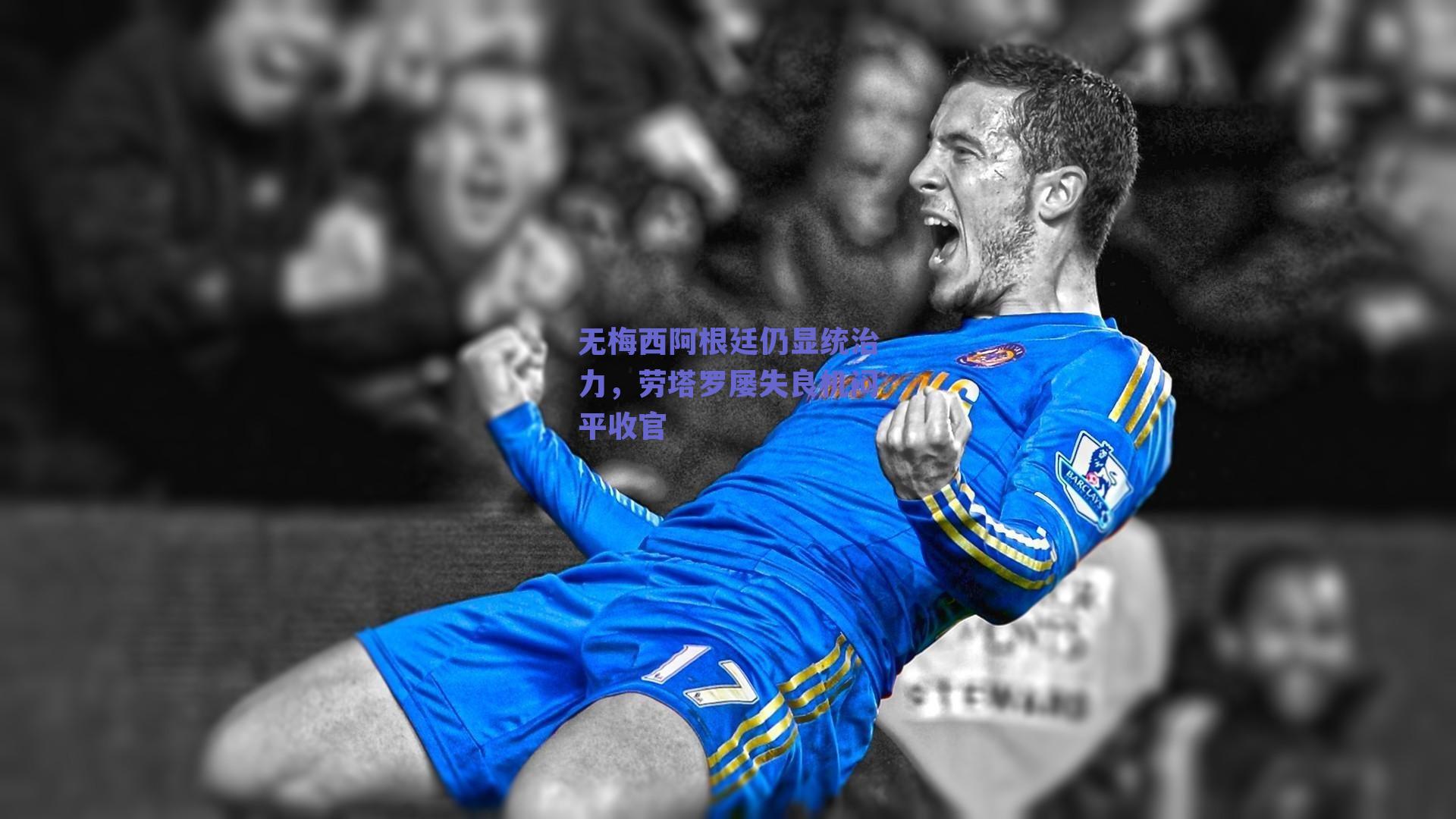 无梅西阿根廷仍显统治力，劳塔罗屡失良机闷平收官