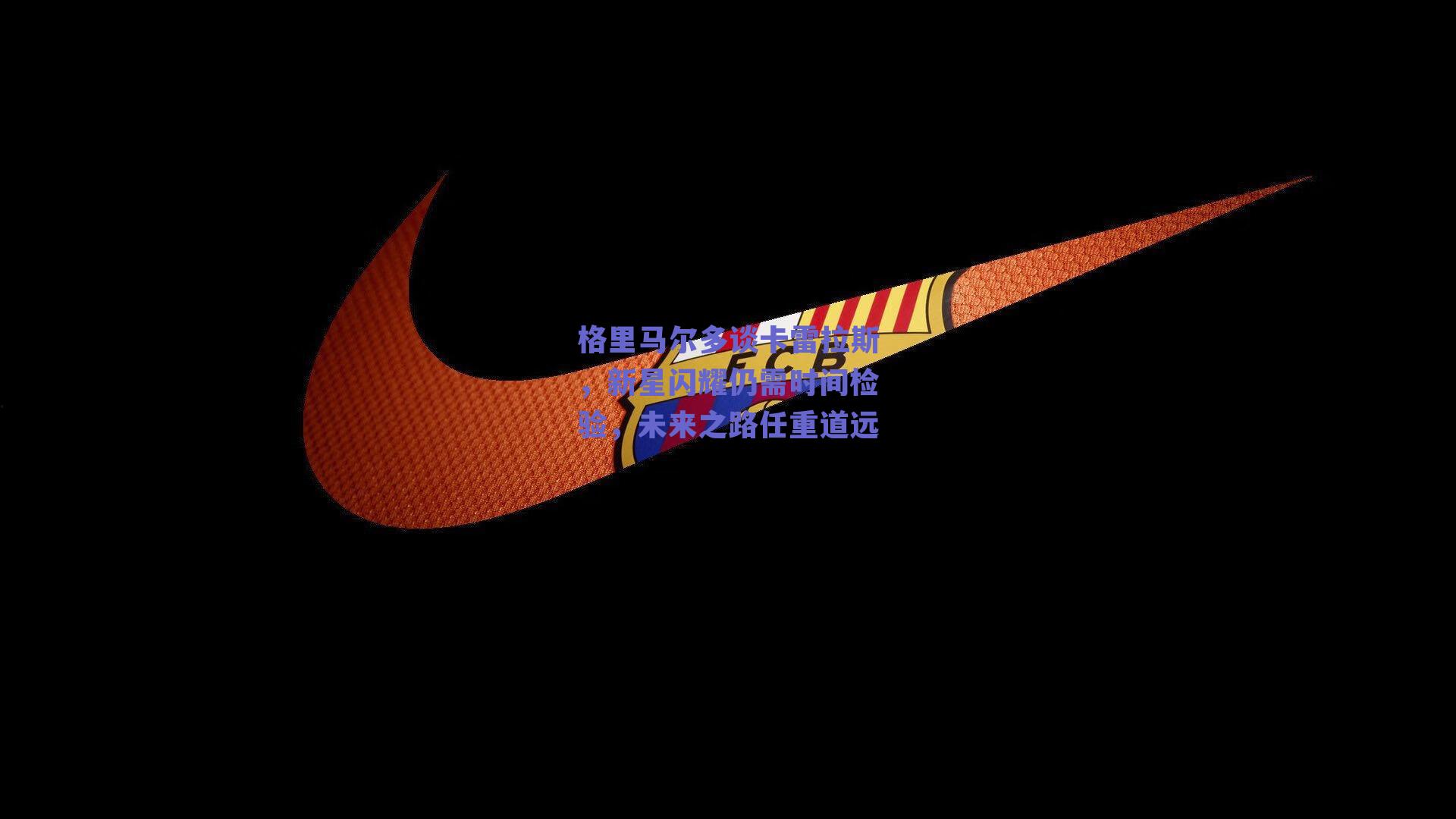 格里马尔多谈卡雷拉斯,新星闪耀仍需时间检验,未来之路任重道远