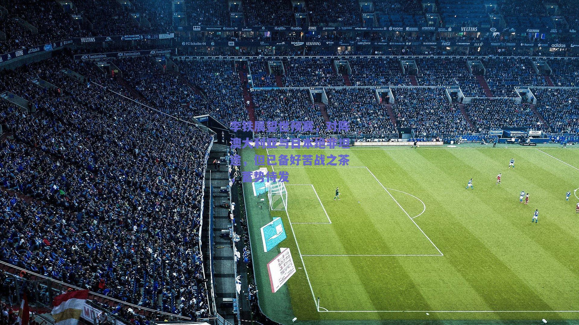 李铁展望世预赛，对阵澳大利亚与日本绝非坦途，但已备好苦战之茶，蓄势待发