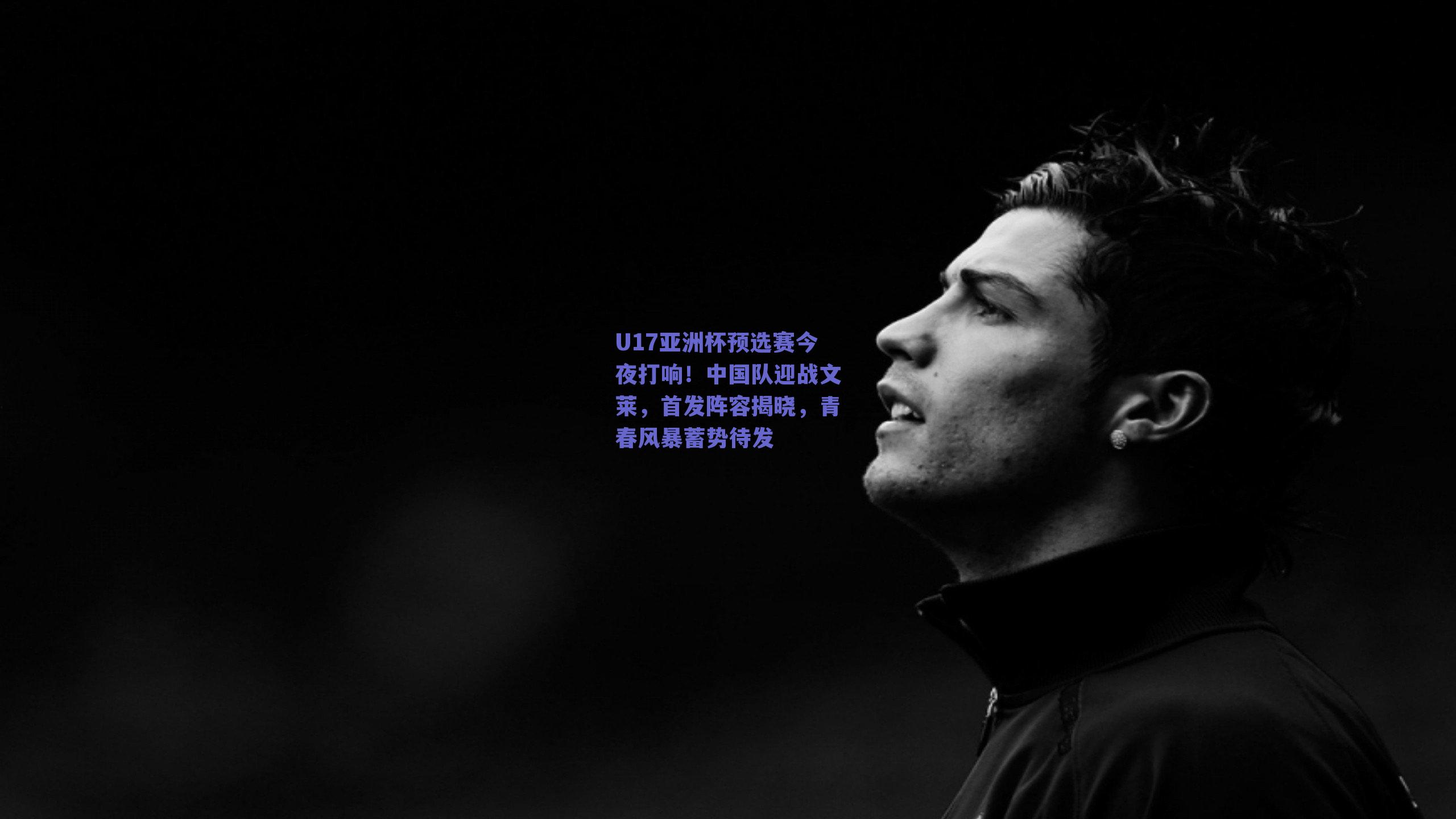 U17亚洲杯预选赛今夜打响!中国队迎战文莱,首发阵容揭晓,青春风暴蓄势待发