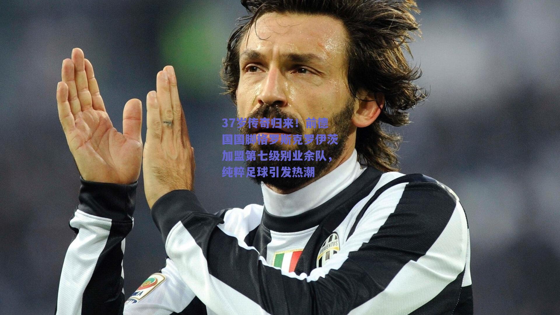 37岁传奇归来！前德国国脚格罗斯克罗伊茨加盟第七级别业余队，纯粹足球引发热潮