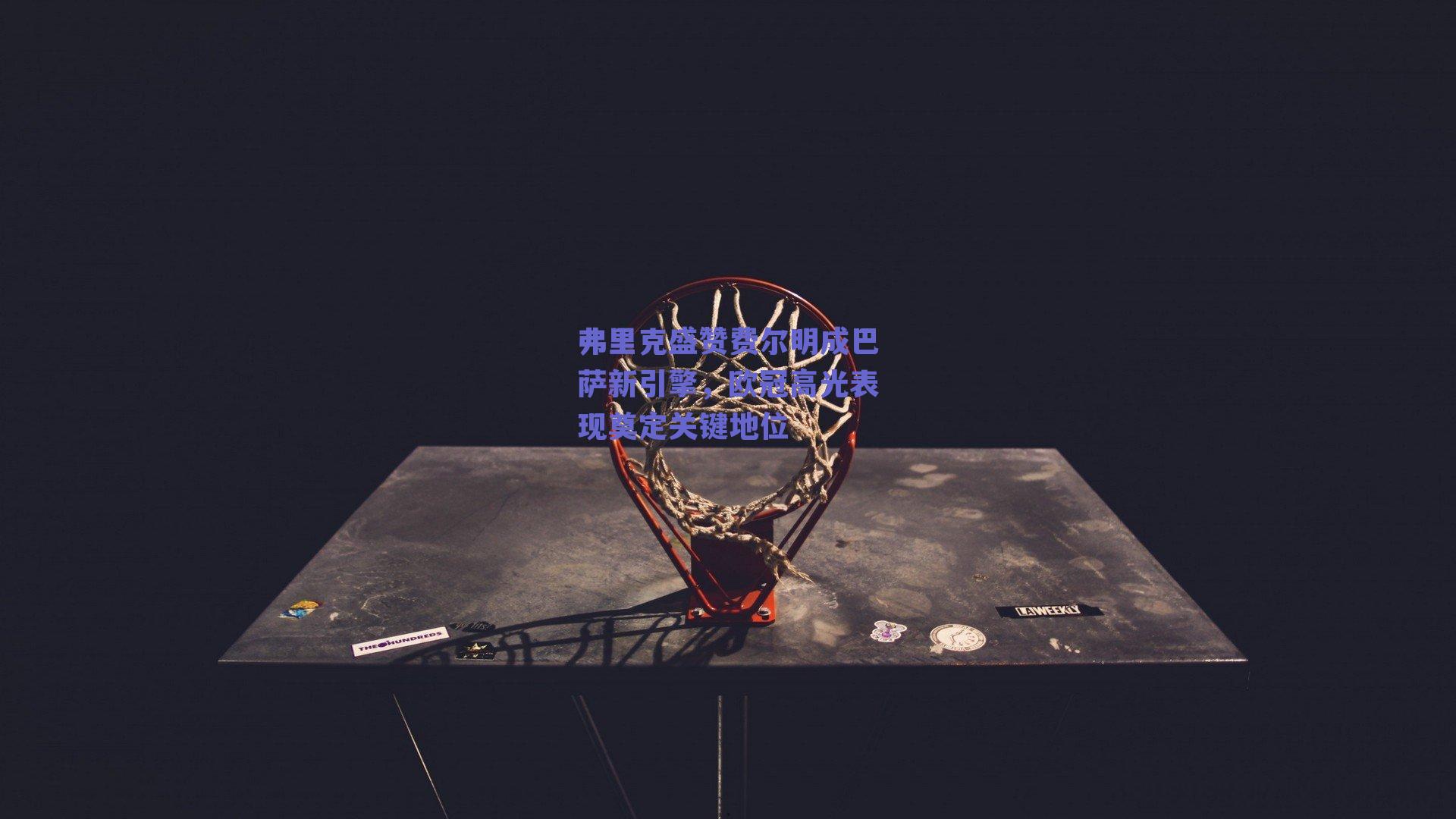 弗里克盛赞费尔明成巴萨新引擎，欧冠高光表现奠定关键地位