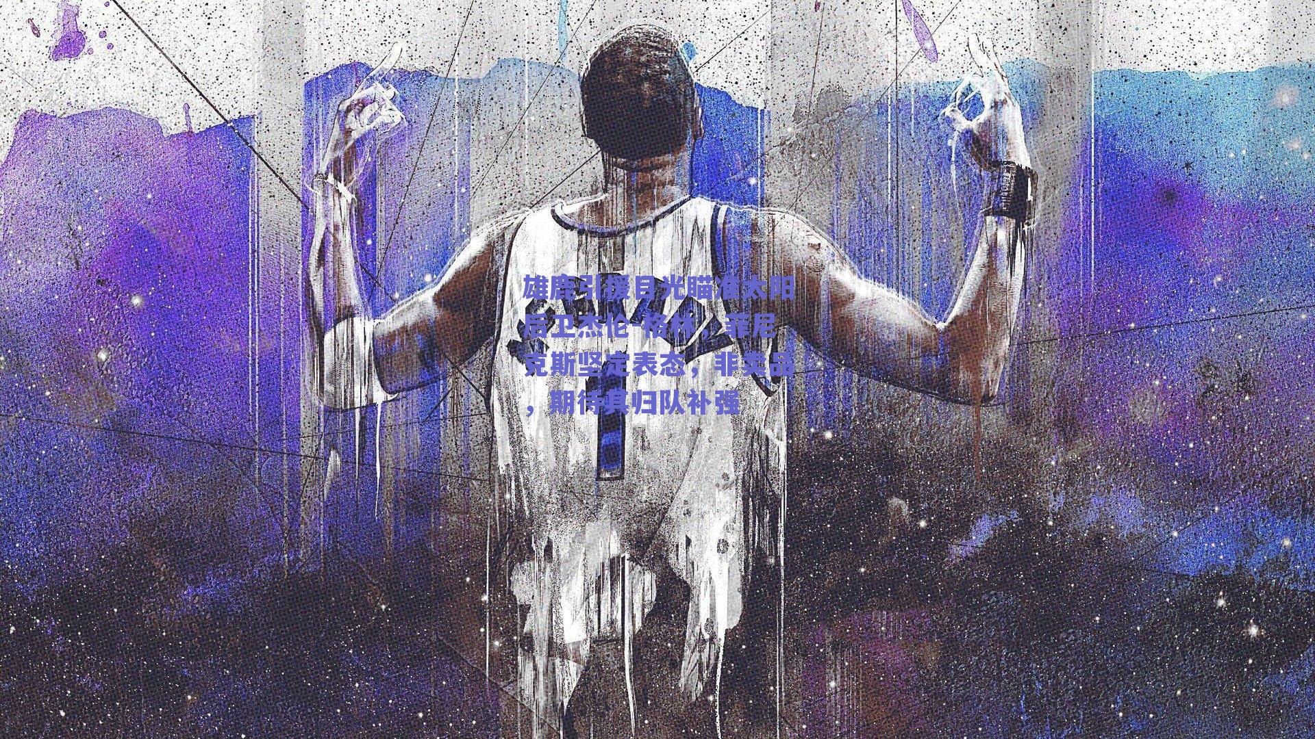 雄鹿引援目光瞄准太阳后卫杰伦-格林,菲尼克斯坚定表态,非卖品,期待其归队补强