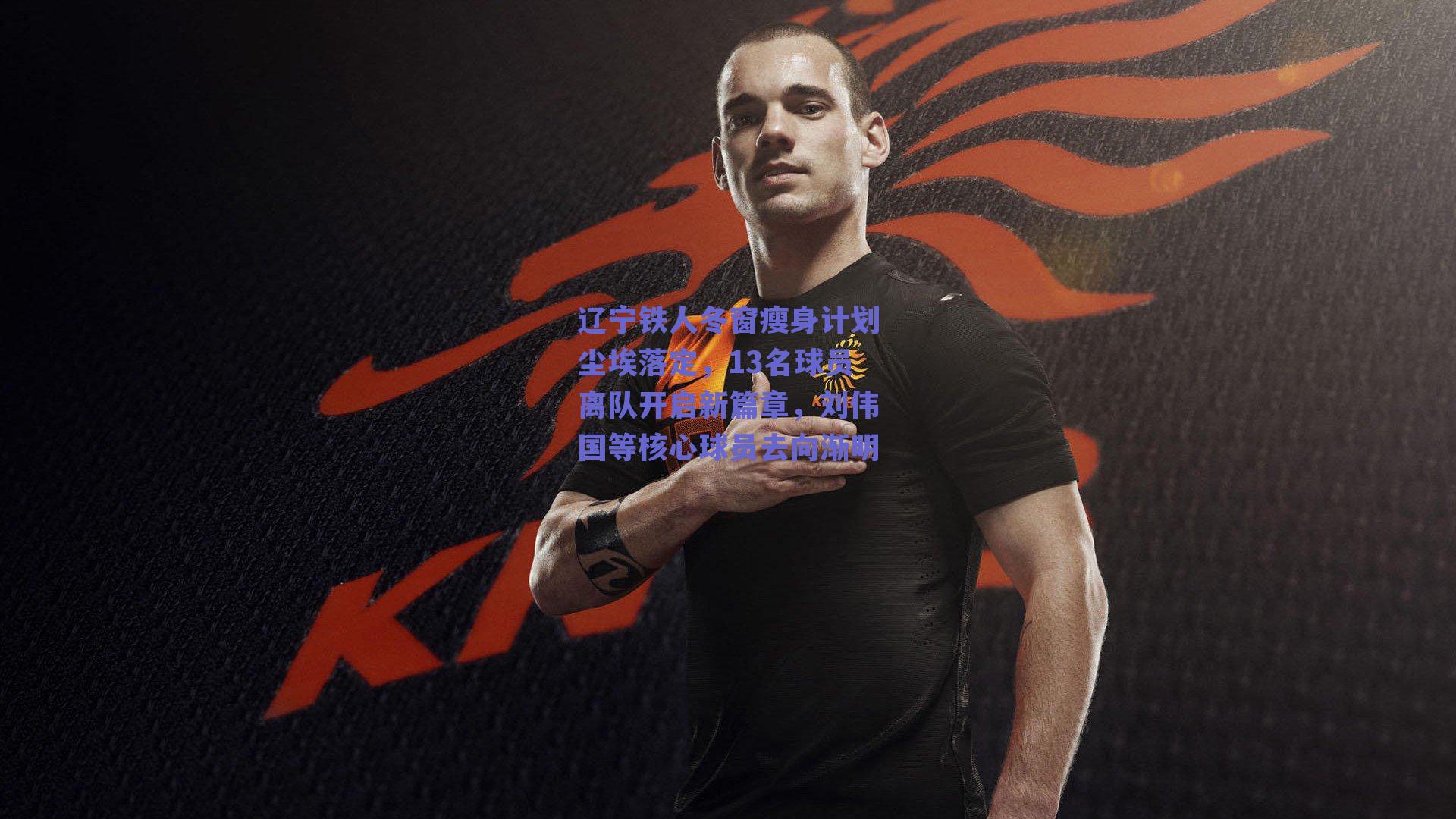 辽宁铁人冬窗瘦身计划尘埃落定，13名球员离队开启新篇章，刘伟国等核心球员去向渐明